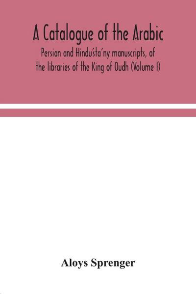 A catalogue of the Arabic, Persian and Hindu’sta’ny manuscripts, of the libraries of the King of Oudh (Volume I)