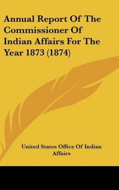 Annual Report Of The Commissioner Of Indian Affairs For The Year 1873 (1874)