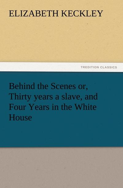 Behind the Scenes or, Thirty years a slave, and Four Years in the White House