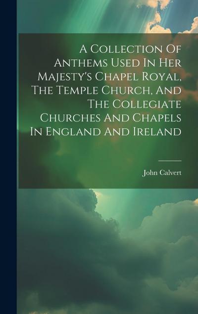A Collection Of Anthems Used In Her Majesty’s Chapel Royal, The Temple Church, And The Collegiate Churches And Chapels In England And Ireland