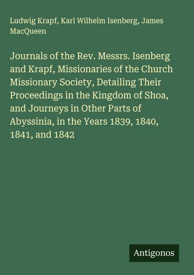 Journals of the Rev. Messrs. Isenberg and Krapf, Missionaries of the Church Missionary Society, Detailing Their Proceedings in the Kingdom of Shoa, and Journeys in Other Parts of Abyssinia, in the Years 1839, 1840, 1841, and 1842