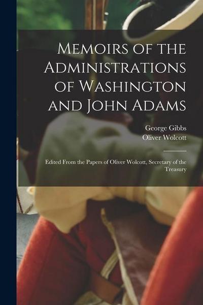 Memoirs of the Administrations of Washington and John Adams: Edited From the Papers of Oliver Wolcott, Secretary of the Treasury