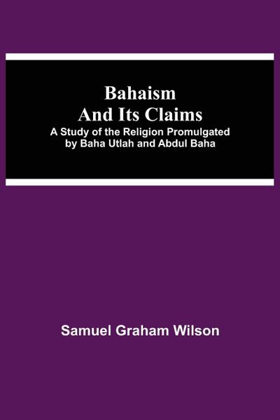 Bahaism and Its Claims; A Study of the Religion Promulgated by Baha Utlah and Abdul Baha