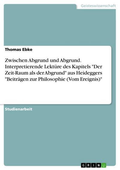 Zwischen Abgrund und Abgrund.Interpretierende Lektüre des Kapitels ’Der Zeit-Raum als der Abgrund’ aus Heideggers ’Beiträgen zur Philosophie (Vom Ereignis)’