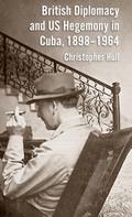 British Diplomacy and Us Hegemony in Cuba, 1898-1964