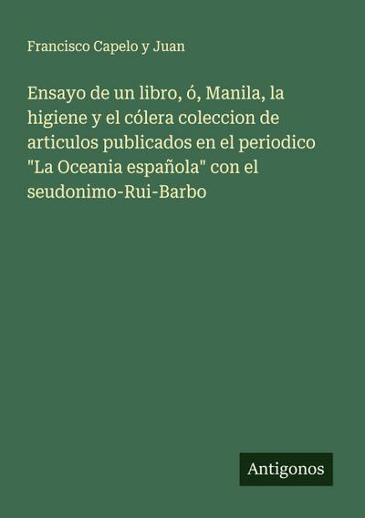 Ensayo de un libro, ó, Manila, la higiene y el cólera coleccion de articulos publicados en el periodico "La Oceania española" con el seudonimo-Rui-Barbo