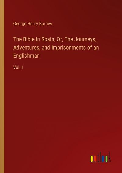 The Bible In Spain, Or, The Journeys, Adventures, and Imprisonments of an Englishman