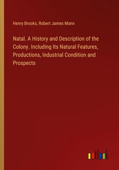 Natal. A History and Description of the Colony. Including Its Natural Features, Productions, Industrial Condition and Prospects