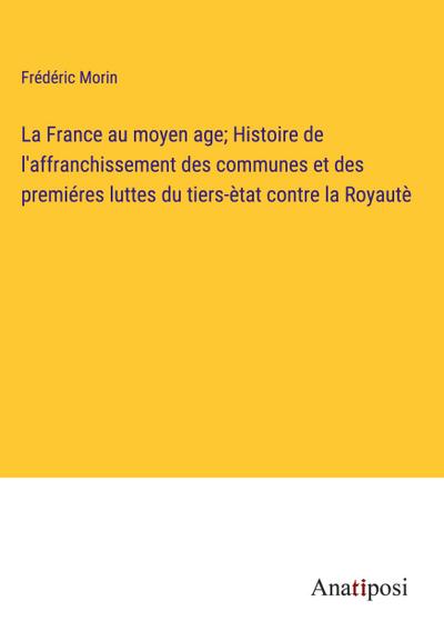 La France au moyen age; Histoire de l’affranchissement des communes et des premiéres luttes du tiers-ètat contre la Royautè