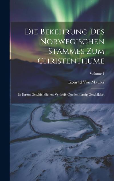 Die Bekehrung Des Norwegischen Stammes Zum Christenthume: In Ihrem Geschichtlichen Verlaufe Quellenmassig Geschildert; Volume 1