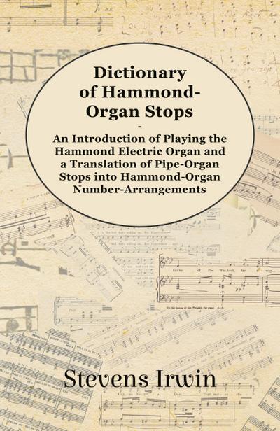 Dictionary of Hammond-Organ Stops - An Introduction of Playing the Hammond Electric Organ and a Translation of Pipe-Organ Stops into Hammond-Organ Number-Arrangements