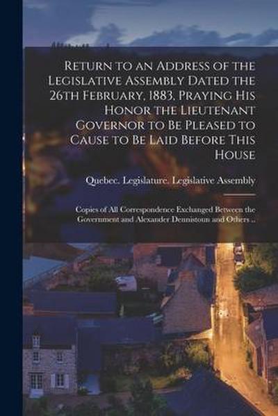 Return to an Address of the Legislative Assembly Dated the 26th February, 1883, Praying His Honor the Lieutenant Governor to Be Pleased to Cause to Be