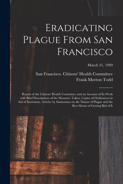 Eradicating Plague From San Francisco; Report of the Citizens’ Health Committee and an Account of Its Work With Brief Descriptions of the Measures Tak