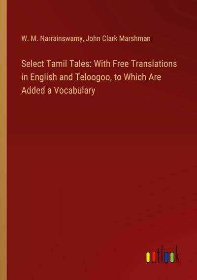 Select Tamil Tales: With Free Translations in English and Teloogoo, to Which Are Added a Vocabulary