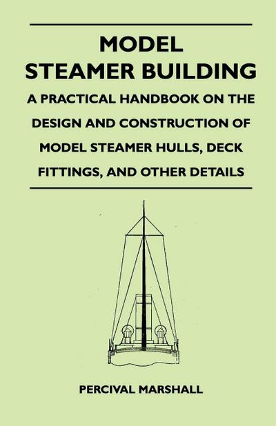 Model Steamer Building - A Practical Handbook on the Design and Construction of Model Steamer Hulls, Deck Fittings, and Other Details - Percival Marshall