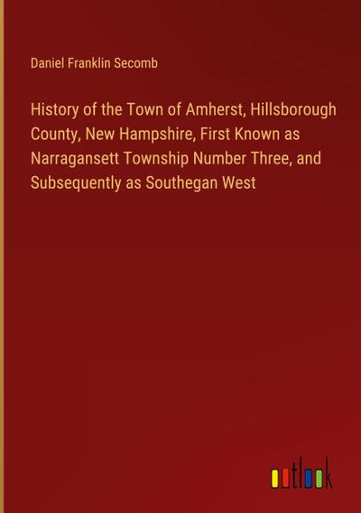 History of the Town of Amherst, Hillsborough County, New Hampshire, First Known as Narragansett Township Number Three, and Subsequently as Southegan West
