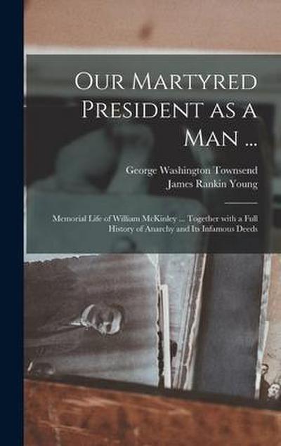 Our Martyred President as a Man ...: Memorial Life of William McKinley ... Together With a Full History of Anarchy and Its Infamous Deeds