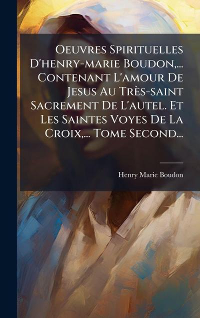 Oeuvres Spirituelles D’henry-marie Boudon, ... Contenant L’amour De Jesus Au Très-saint Sacrement De L’autel. Et Les Saintes Voyes De La Croix, ... Tome Second...
