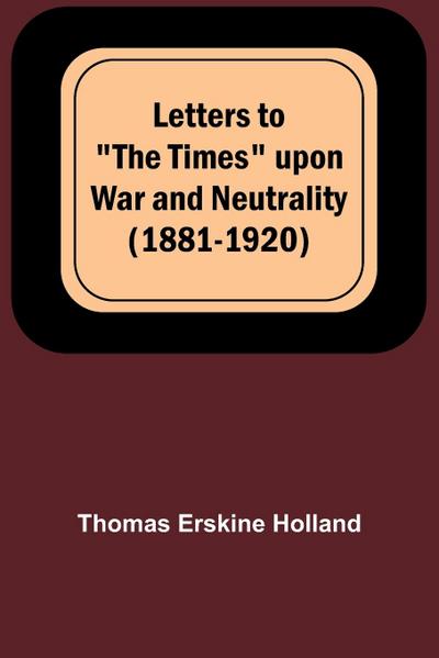 Letters to "The Times" upon War and Neutrality (1881-1920)