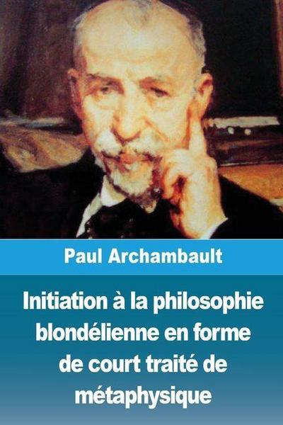 Initiation à la philosophie blondélienne en forme de court traité de métaphysique