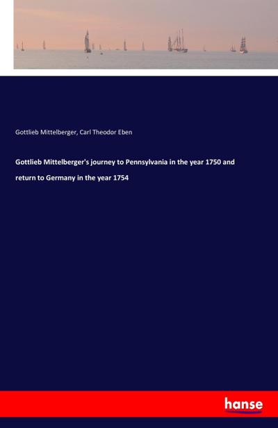 Gottlieb Mittelberger’s journey to Pennsylvania in the year 1750 and return to Germany in the year 1754
