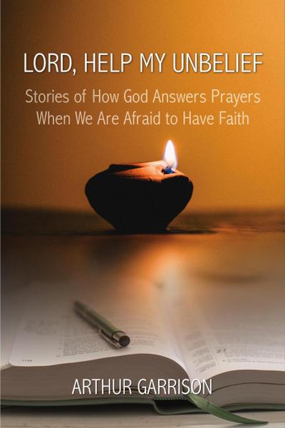 Lord, Help My Unbelief: Stories of How God Answers Prayers When We Are Afraid to Have Faith