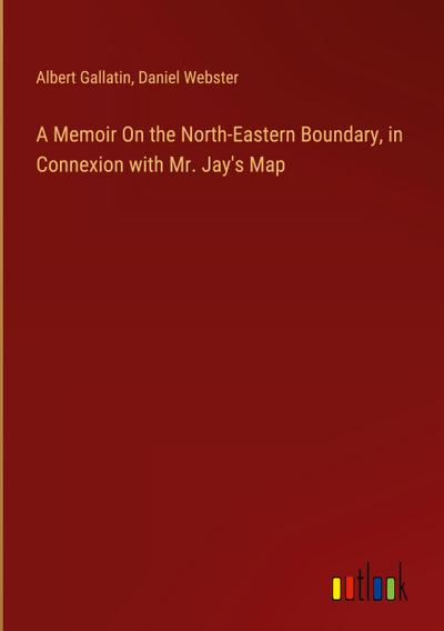 A Memoir On the North-Eastern Boundary, in Connexion with Mr. Jay’s Map
