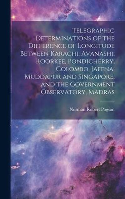 Telegraphic Determinations of the Difference of Longitude Between Karachi, Avanashi, Roorkee, Pondicherry, Colombo, Jaffna, Muddapur and Singapore, and the Government Observatory, Madras