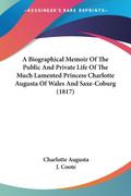 A Biographical Memoir Of The Public And Private Life Of The Much Lamented Princess Charlotte Augusta Of Wales And Saxe-Coburg (1817)