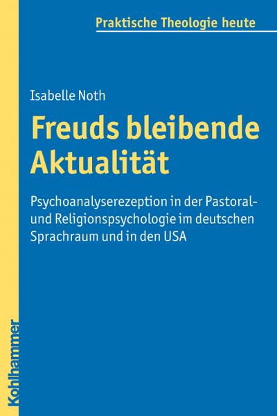 Freuds bleibende Aktualität  - Psychoanalyserezeption in der Pastoral- und Religionspsychologie im deutschen Sprachraum und in den USA (Praktische Theologie heute)