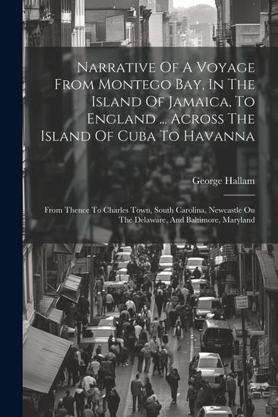 Narrative Of A Voyage From Montego Bay, In The Island Of Jamaica, To England ... Across The Island Of Cuba To Havanna: From Thence To Charles Town, So