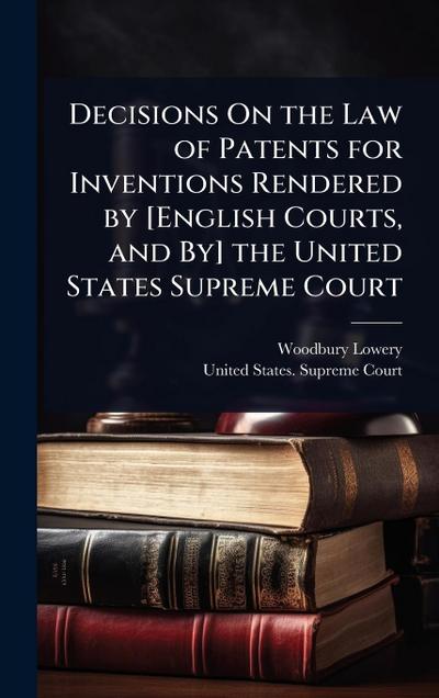 Decisions On the Law of Patents for Inventions Rendered by [English Courts, and By] the United States Supreme Court