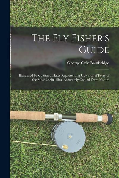 The fly Fisher’s Guide: Illustrated by Coloured Plates Representing Upwards of Forty of the Most Useful Flies, Accurately Copied From Nature