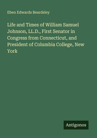 Life and Times of William Samuel Johnson, LL.D., First Senator in Congress from Connecticut, and President of Columbia College, New York
