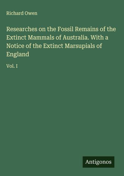 Researches on the Fossil Remains of the Extinct Mammals of Australia. With a Notice of the Extinct Marsupials of England