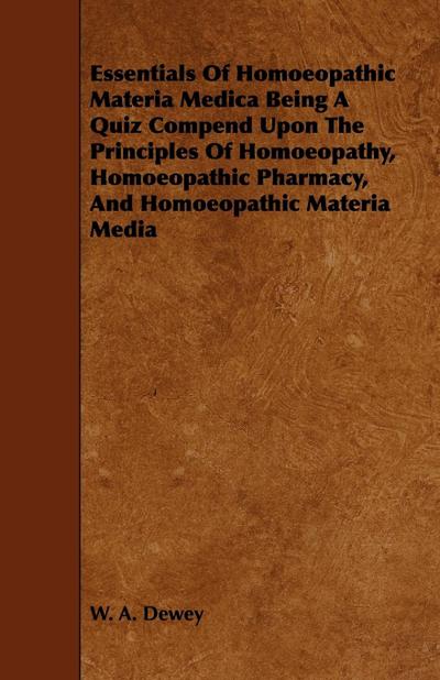 Essentials of Homoeopathic Materia Medica Being a Quiz Compend Upon the Principles of Homoeopathy, Homoeopathic Pharmacy, and Homoeopathic Materia Med