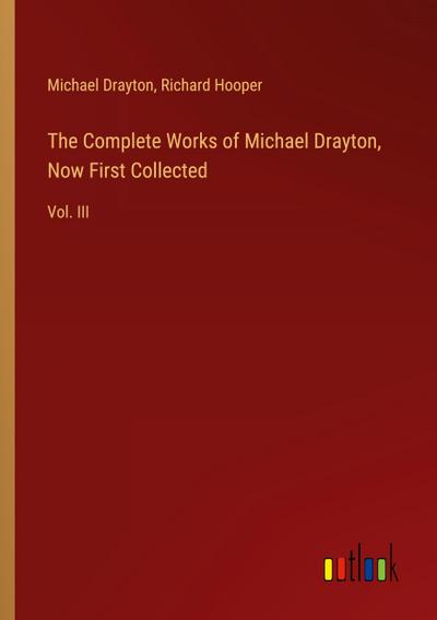 The Complete Works of Michael Drayton, Now First Collected