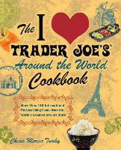 The I Love Trader Joe’s Around the World Cookbook: More Than 140 International Recipes Using Foods from the World’s Greatest Grocery Store