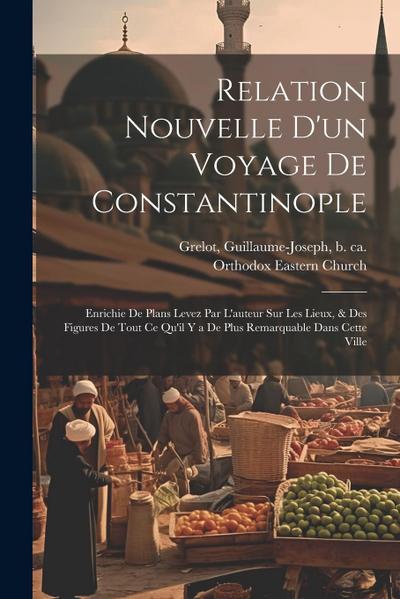 Relation nouvelle d’un voyage de Constantinople: Enrichie de plans levez par l’auteur sur les lieux, & des figures de tout ce qu’il y a de plus remarq