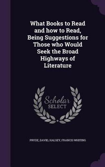 What Books to Read and how to Read, Being Suggestions for Those who Would Seek the Broad Highways of Literature