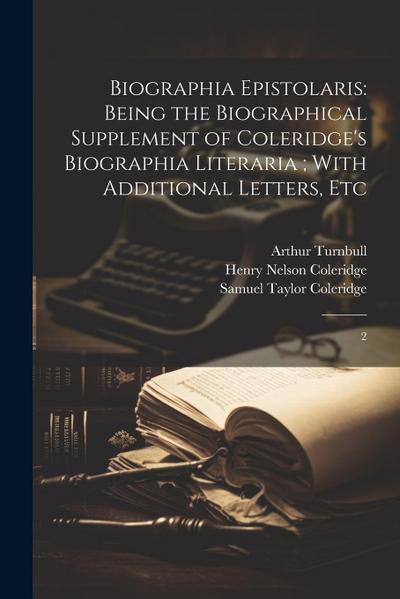 Biographia Epistolaris: Being the Biographical Supplement of Coleridge’s Biographia Literaria; With Additional Letters, Etc: 2