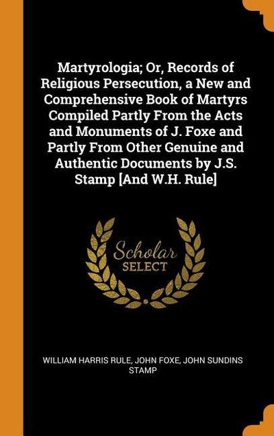 Martyrologia; Or, Records of Religious Persecution, a New and Comprehensive Book of Martyrs Compiled Partly from the Acts and Monuments of J. Foxe and