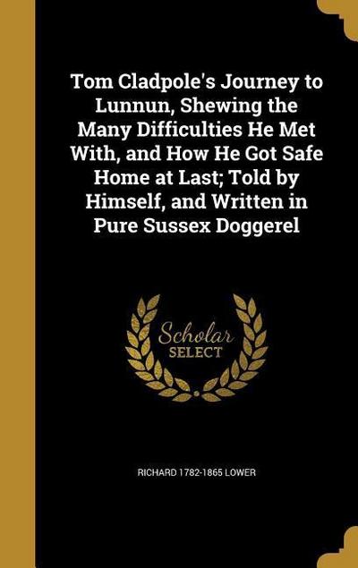 Tom Cladpole’s Journey to Lunnun, Shewing the Many Difficulties He Met With, and How He Got Safe Home at Last; Told by Himself, and Written in Pure Sussex Doggerel