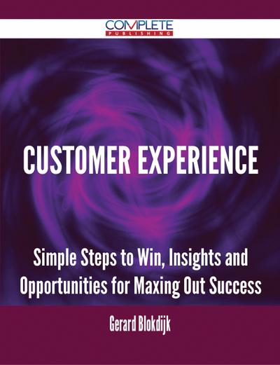 Customer Experience - Simple Steps to Win, Insights and Opportunities for Maxing Out Success