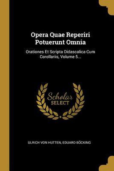 Opera Quae Reperiri Potuerunt Omnia: Orationes Et Scripta Didascalica Cum Corollariis, Volume 5...