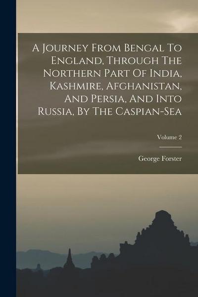 A Journey From Bengal To England, Through The Northern Part Of India, Kashmire, Afghanistan, And Persia, And Into Russia, By The Caspian-sea; Volume 2