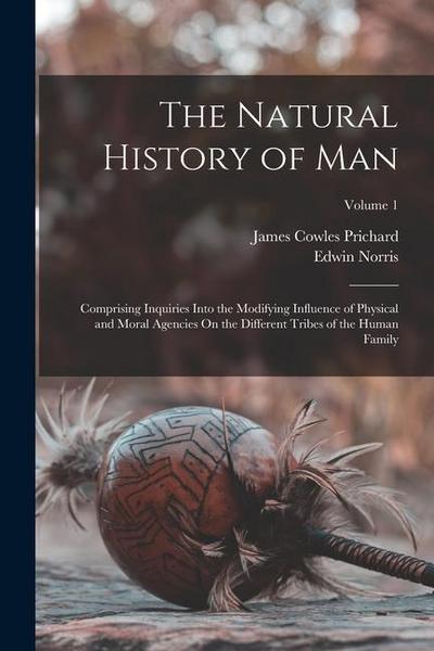 The Natural History of Man: Comprising Inquiries Into the Modifying Influence of Physical and Moral Agencies On the Different Tribes of the Human