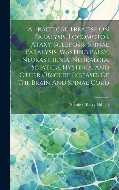 A Practical Treatise On Paralysis, Locomotor Ataxy, Sclerosis, Spinal Paralysis, Wasting Palsy, Neurasthenia, Neuralgia, Sciatica, Hysteria, And Other