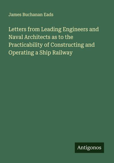 Letters from Leading Engineers and Naval Architects as to the Practicability of Constructing and Operating a Ship Railway