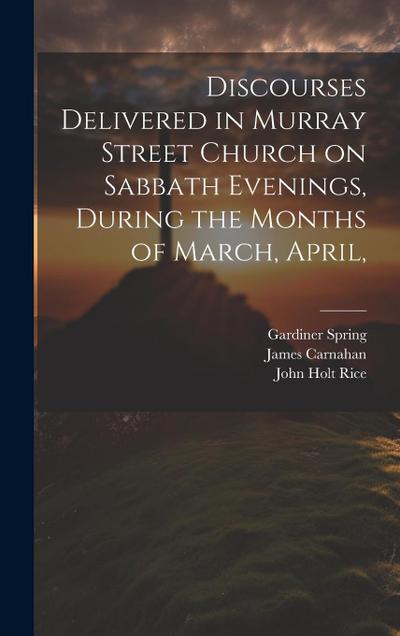 Discourses Delivered in Murray Street Church on Sabbath Evenings, During the Months of March, April